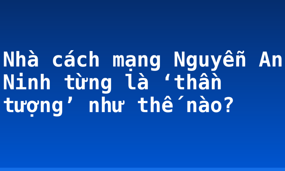 Nhà cách mạng Nguyễn An Ninh từng là ‘thần tượng’ như thế nào?