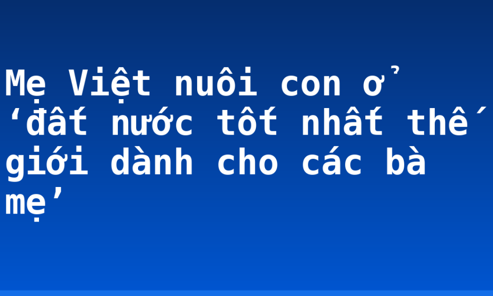 Mẹ Việt nuôi con ở ‘đất nước tốt nhất thế giới dành cho các bà mẹ’