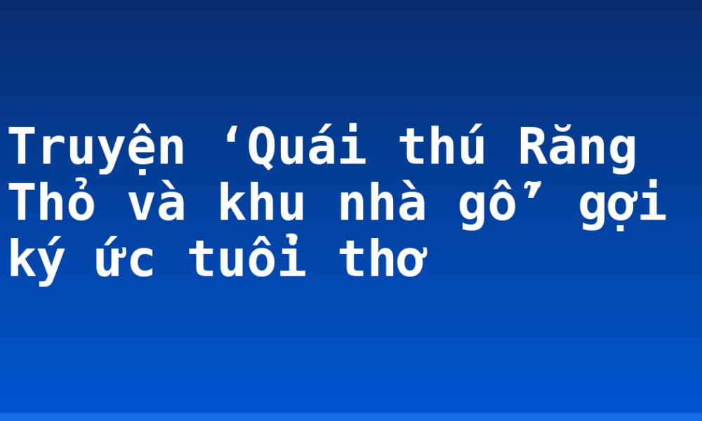 Truyện ‘Quái thú Răng Thỏ và khu nhà gỗ’ gợi ký ức tuổi thơ