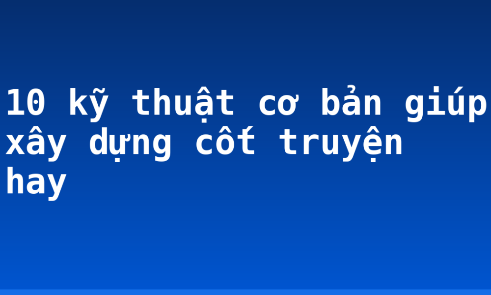 10 kỹ thuật cơ bản giúp xây dựng cốt truyện hay