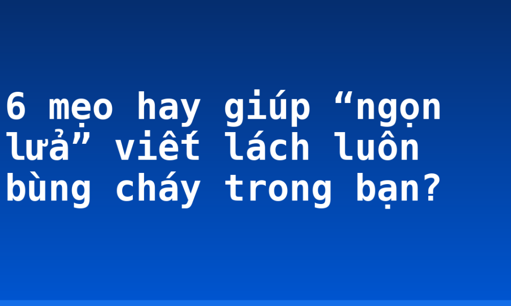 6 mẹo hay giúp “ngọn lửa” viết lách luôn bùng cháy trong bạn?