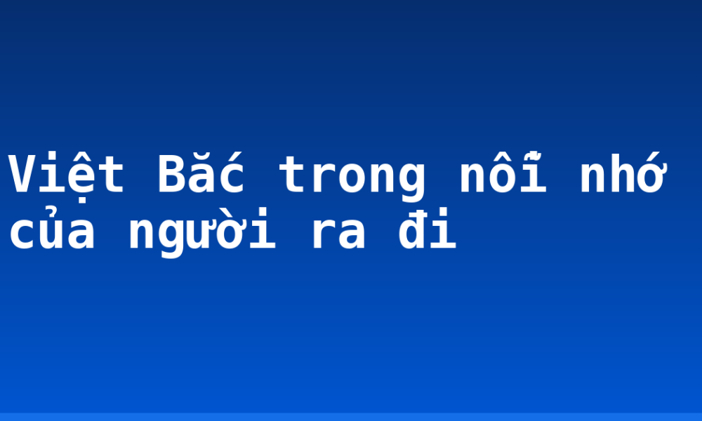 Việt Bắc trong nỗi nhớ của người ra đi