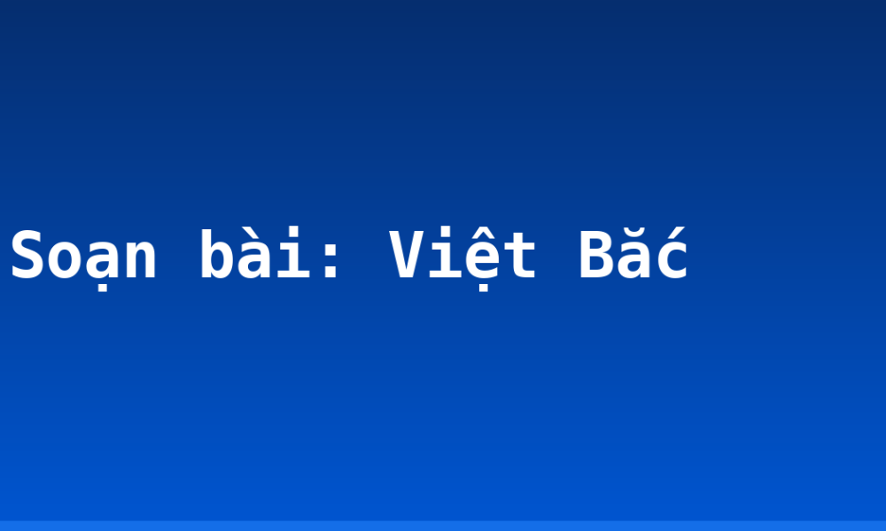 Soạn bài: Việt Bắc