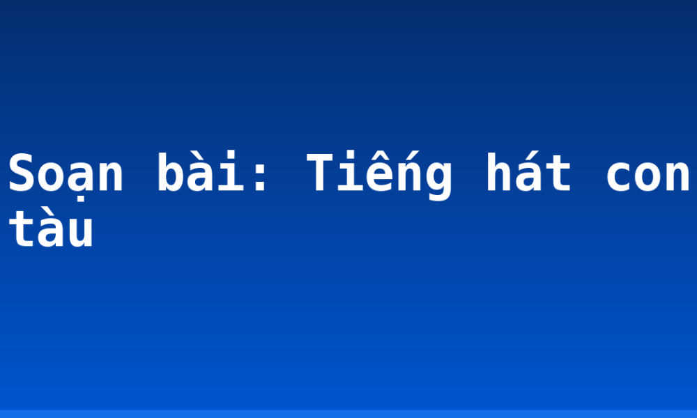 Soạn bài: Tiếng hát con tàu