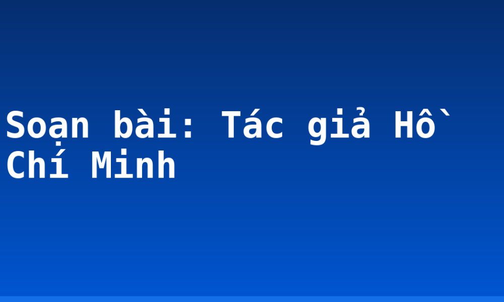 Soạn bài: Tác giả Hồ Chí Minh