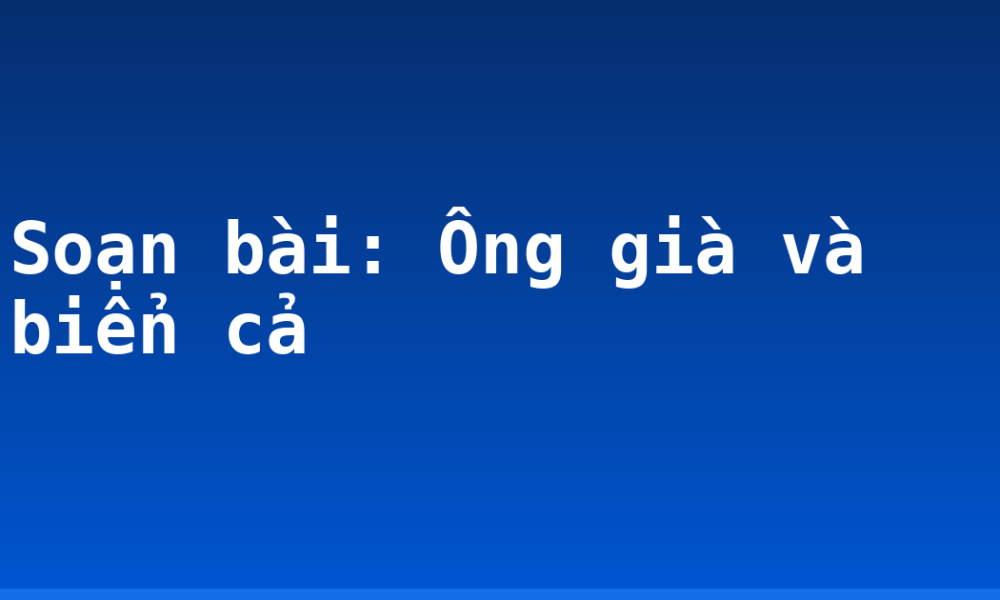 Soạn bài: Ông già và biển cả