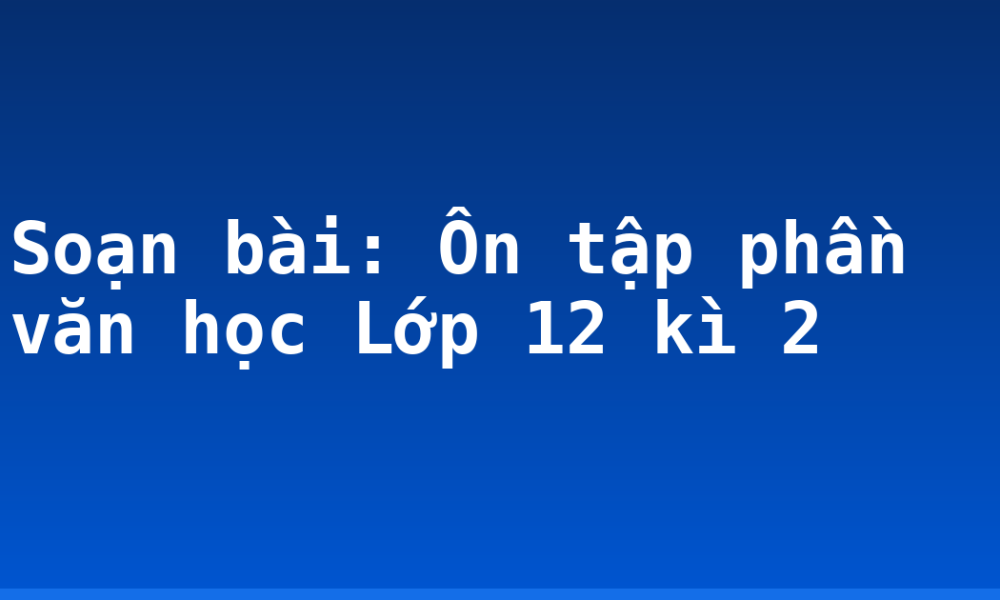 Soạn bài: Ôn tập phần văn học Lớp 12 kì 2