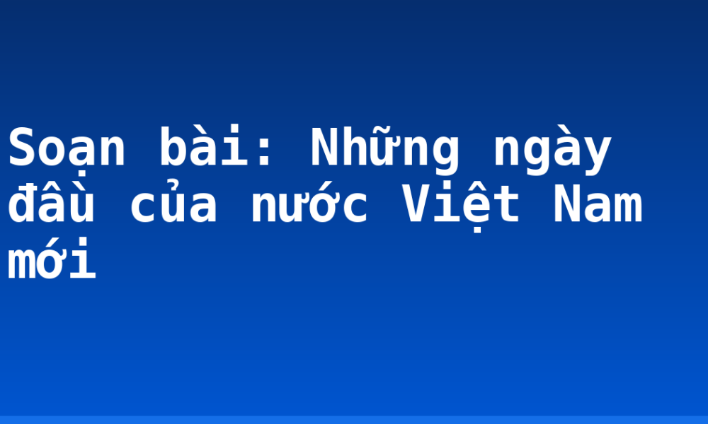 Soạn bài: Những ngày đầu của nước Việt Nam mới