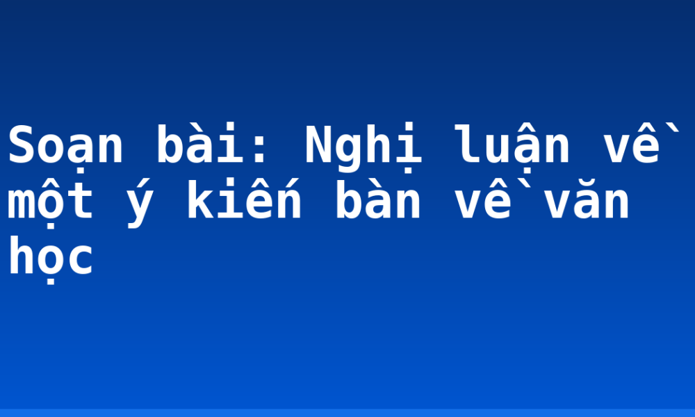 Soạn bài: Nghị luận về một ý kiến bàn về văn học