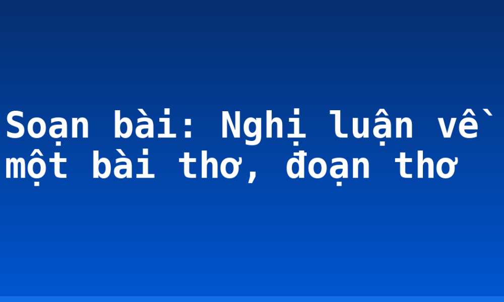 Soạn bài: Nghị luận về một bài thơ, đoạn thơ