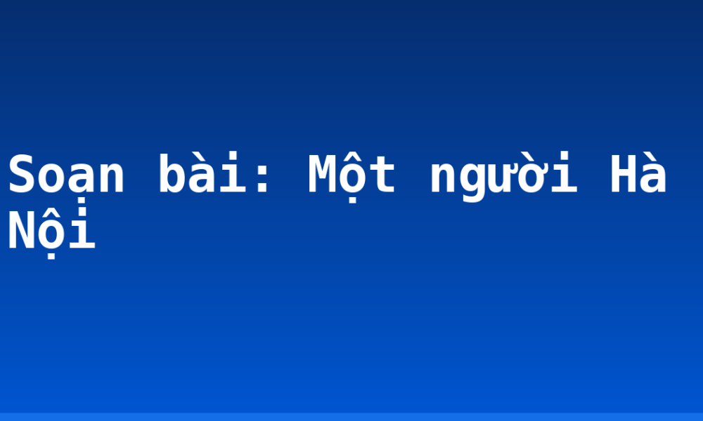 Soạn bài: Một người Hà Nội