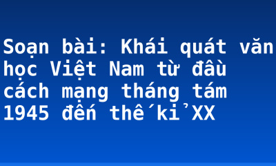 Soạn bài: Khái quát văn học Việt Nam từ đầu cách mạng tháng tám 1945 đến thế kỉ XX
