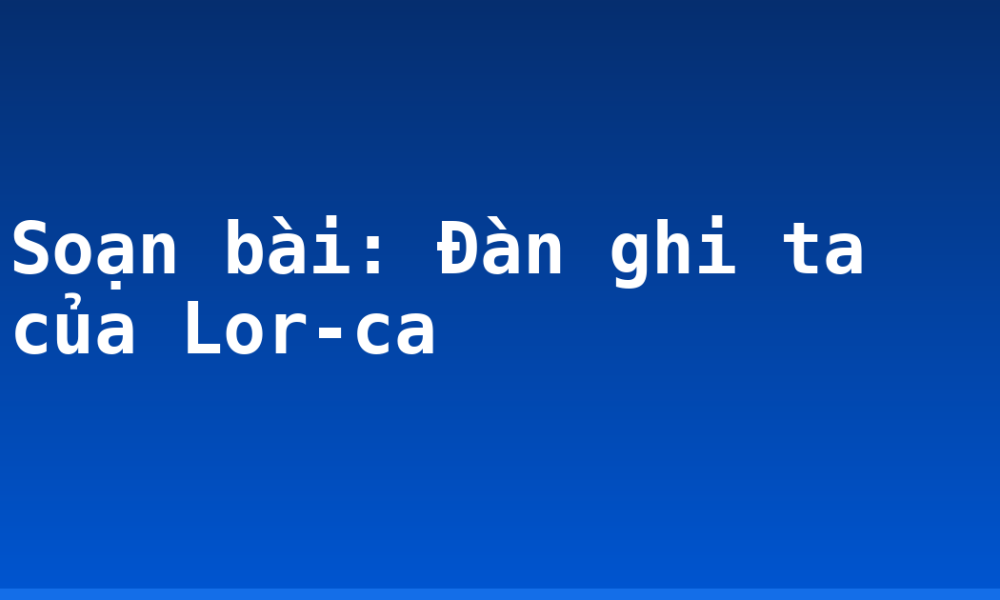 Soạn bài: Đàn ghi ta của Lor-ca