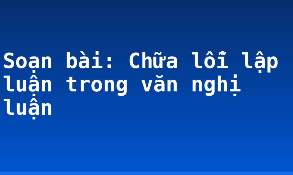 Soạn bài: Chữa lỗi lập luận trong văn nghị luận