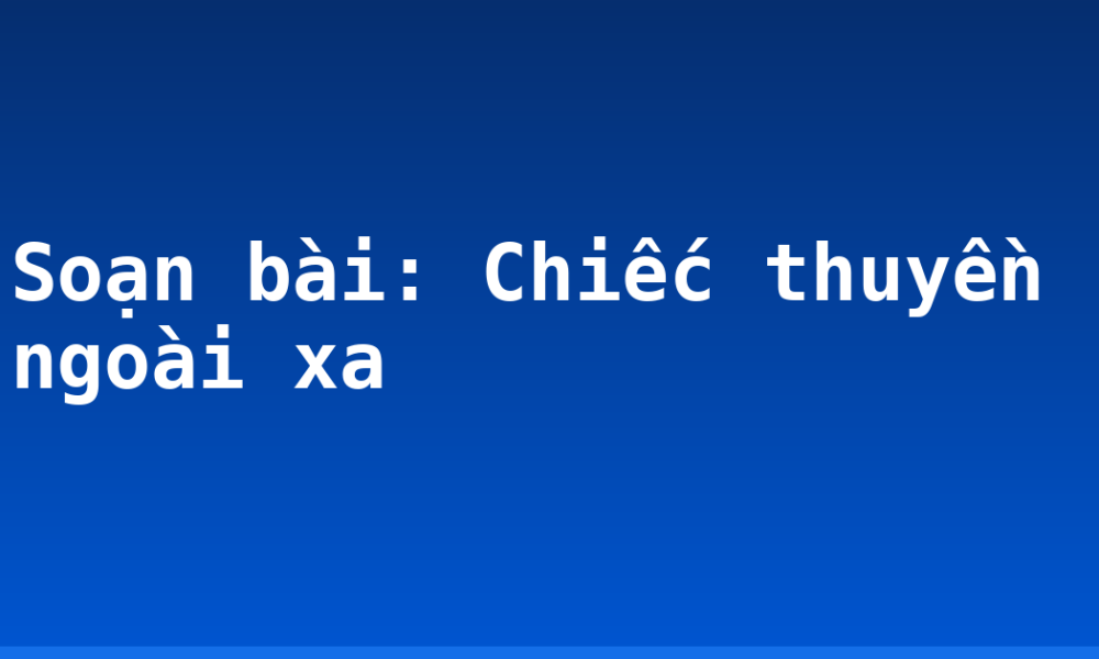 Soạn bài: Chiếc thuyền ngoài xa