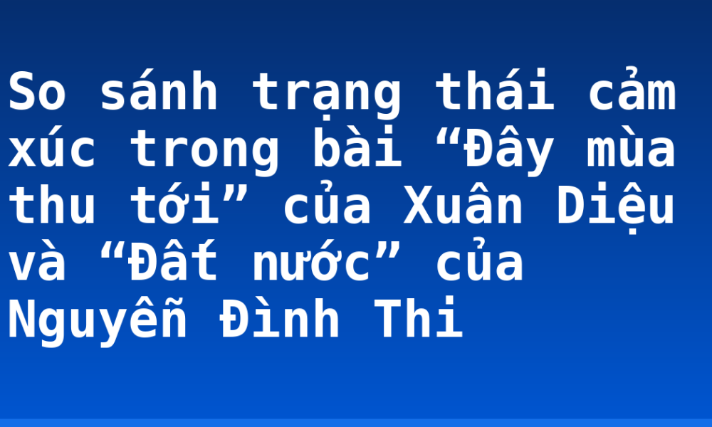 So sánh trạng thái cảm xúc trong bài “Đây mùa thu tới” của Xuân Diệu và “Đất nước” của Nguyễn Đình Thi