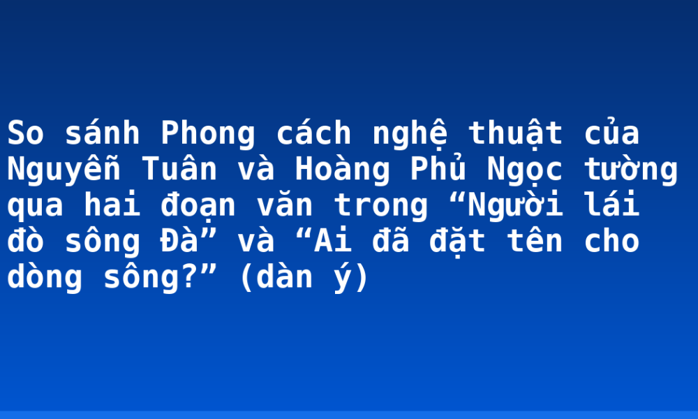 So sánh Phong cách nghệ thuật của Nguyễn Tuân và Hoàng Phủ Ngọc tường qua hai đoạn văn trong “Người lái đò sông Đà” và “Ai đã đặt tên cho dòng sông?” (dàn ý)