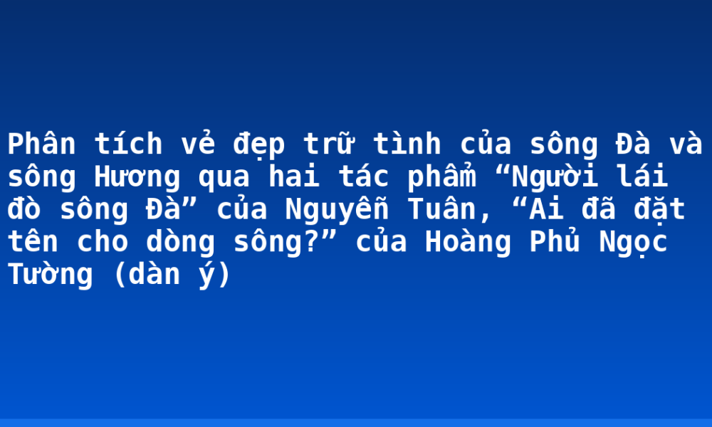Phân tích vẻ đẹp trữ tình của sông Đà và sông Hương qua hai tác phẩm “Người lái đò sông Đà” của Nguyễn Tuân, “Ai đã đặt tên cho dòng sông?” của Hoàng Phủ Ngọc Tường (dàn ý)