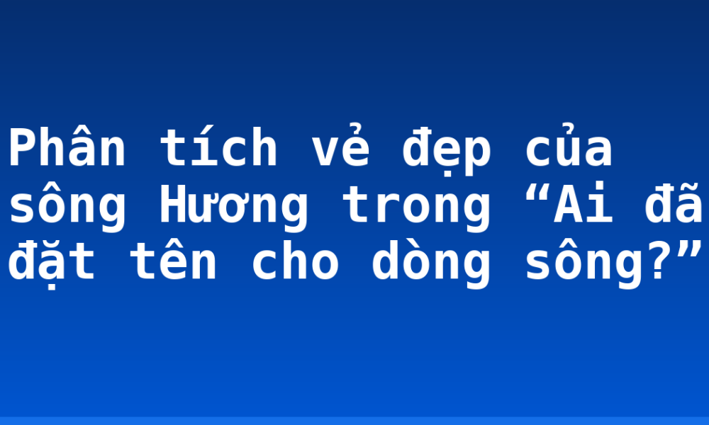 Phân tích vẻ đẹp của sông Hương trong “Ai đã đặt tên cho dòng sông?”