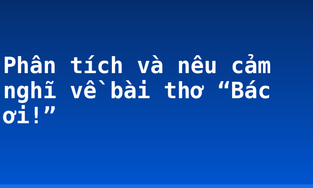 Phân tích và nêu cảm nghĩ về bài thơ “Bác ơi!”