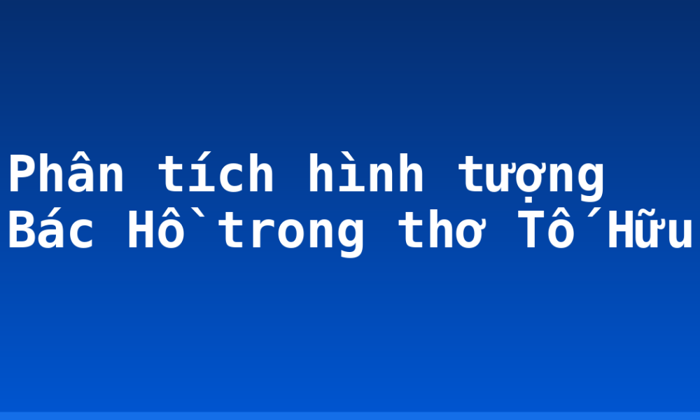 Phân tích hình tượng Bác Hồ trong thơ Tố Hữu