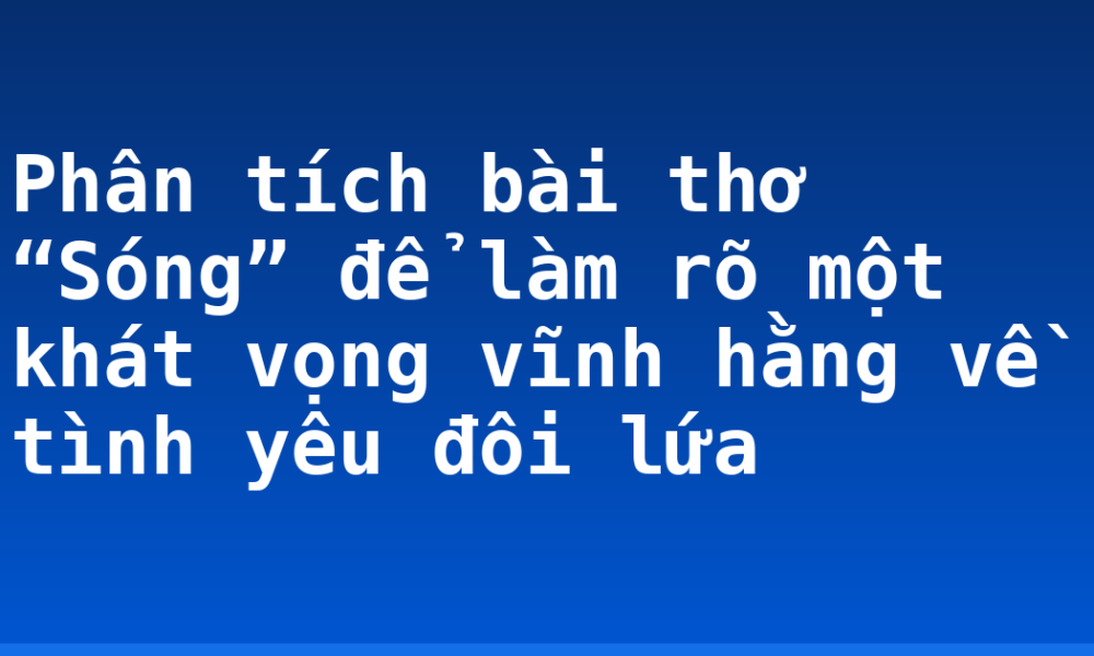 Phân tích bài thơ “Sóng” để làm rõ một khát vọng vĩnh hằng về tình yêu đôi lứa