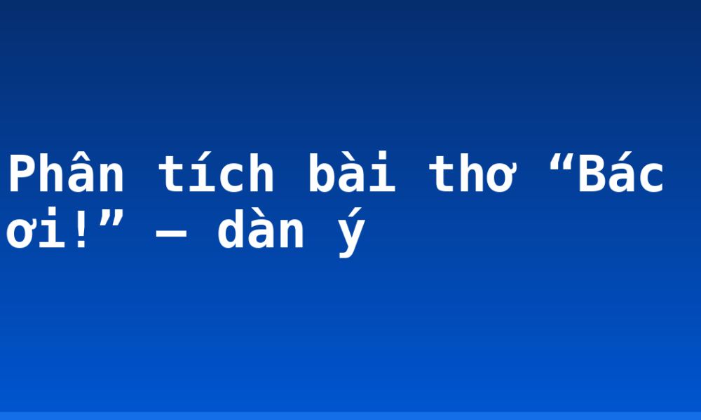 Phân tích bài thơ “Bác ơi!” – dàn ý