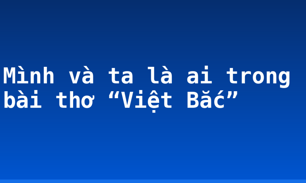 Mình và ta là ai trong bài thơ “Việt Bắc”