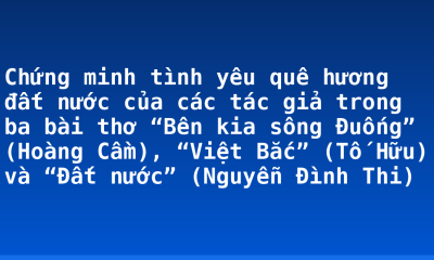 Chứng minh tình yêu quê hương đất nước của các tác giả trong ba bài thơ “Bên kia sông Đuống” (Hoàng Cầm), “Việt Bắc” (Tố Hữu) và “Đất nước” (Nguyễn Đình Thi)