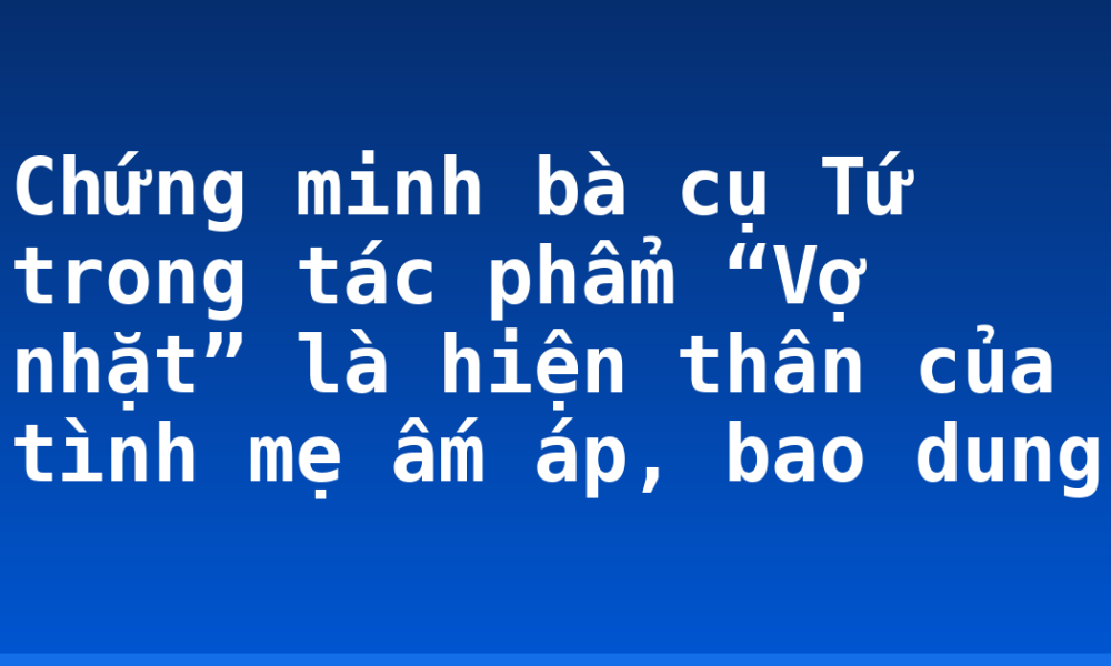Chứng minh bà cụ Tứ trong tác phẩm “Vợ nhặt” là hiện thân của tình mẹ ấm áp, bao dung
