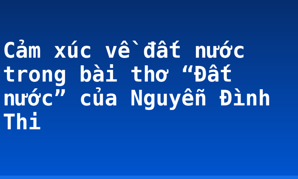 Cảm xúc về đất nước trong bài thơ “Đất nước” của Nguyễn Đình Thi
