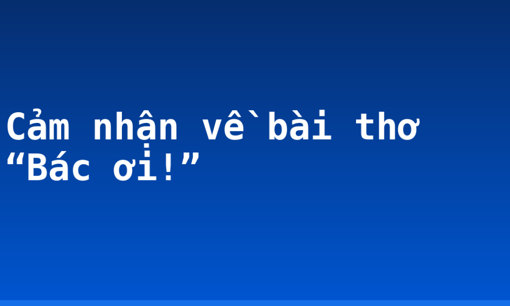Cảm nhận về bài thơ “Bác ơi!”