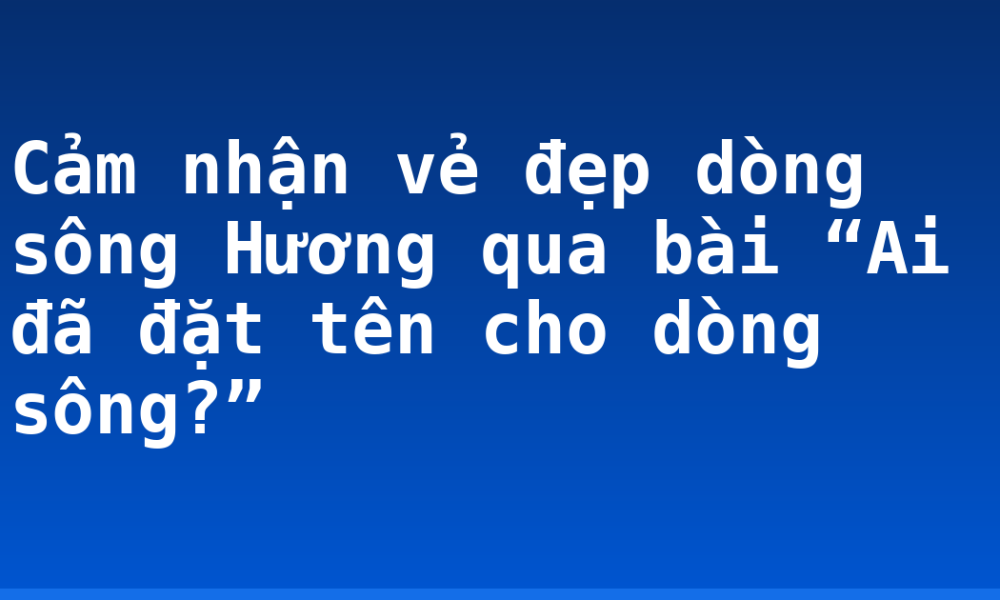 Cảm nhận vẻ đẹp dòng sông Hương qua bài “Ai đã đặt tên cho dòng sông?”