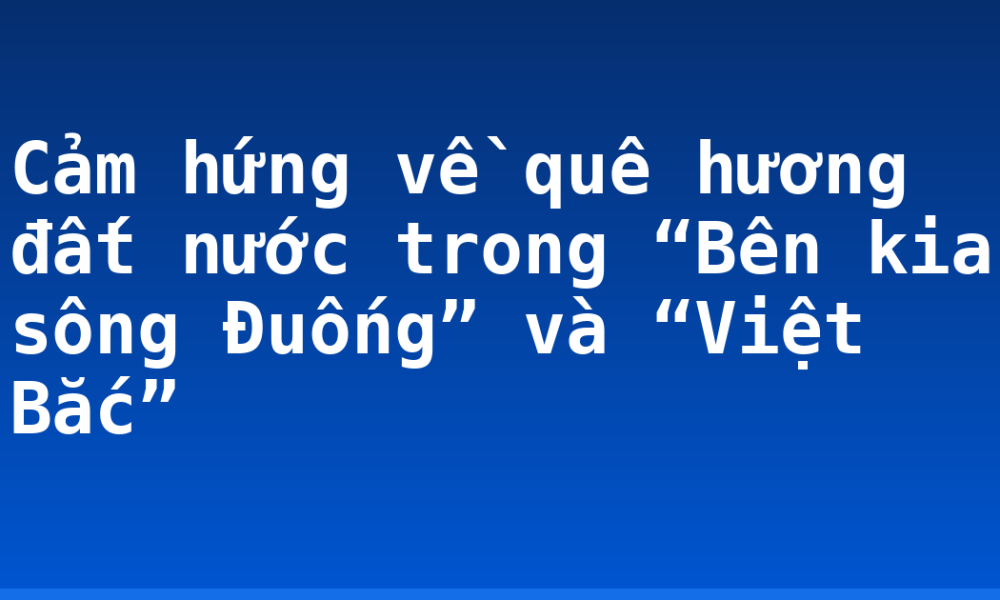 Cảm hứng về quê hương đất nước trong “Bên kia sông Đuống” và “Việt Bắc”