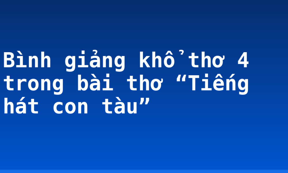 Bình giảng khổ thơ 4 trong bài thơ “Tiếng hát con tàu”