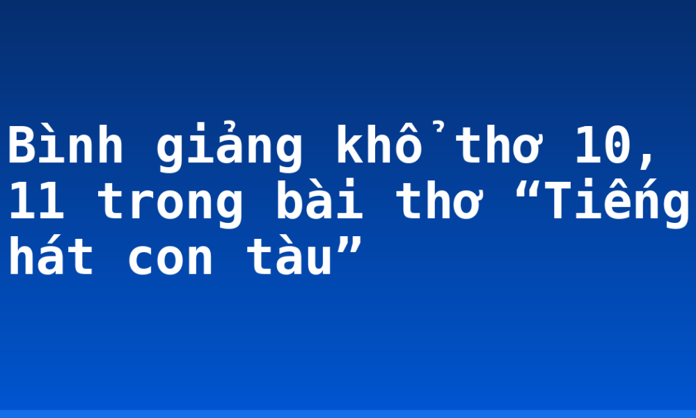 Bình giảng khổ thơ 10, 11 trong bài thơ “Tiếng hát con tàu”