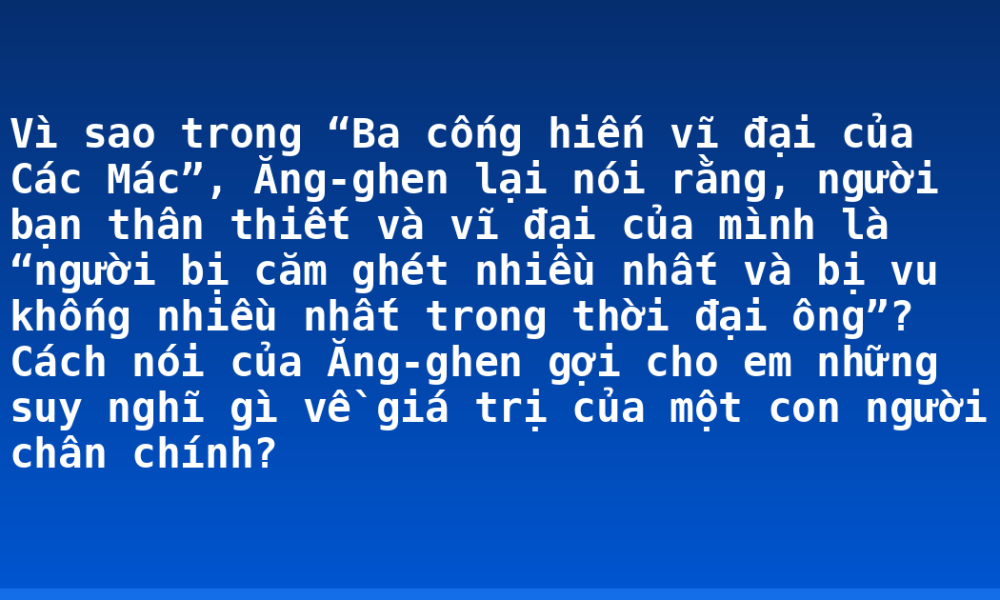 Vì sao trong “Ba cống hiến vĩ đại của Các Mác”, Ăng-ghen lại nói rằng, người bạn thân thiết và vĩ đại của mình là “người bị căm ghét nhiều nhất và bị vu khống nhiều nhất trong thời đại ông”? Cách nói của Ăng-ghen gợi cho em những suy nghĩ gì về giá trị của một con người chân chính?