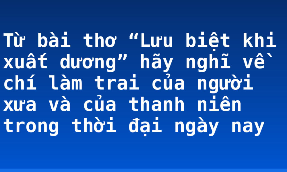 Từ bài thơ “Lưu biệt khi xuất dương” hãy nghĩ về chí làm trai của người xưa và của thanh niên trong thời đại ngày nay