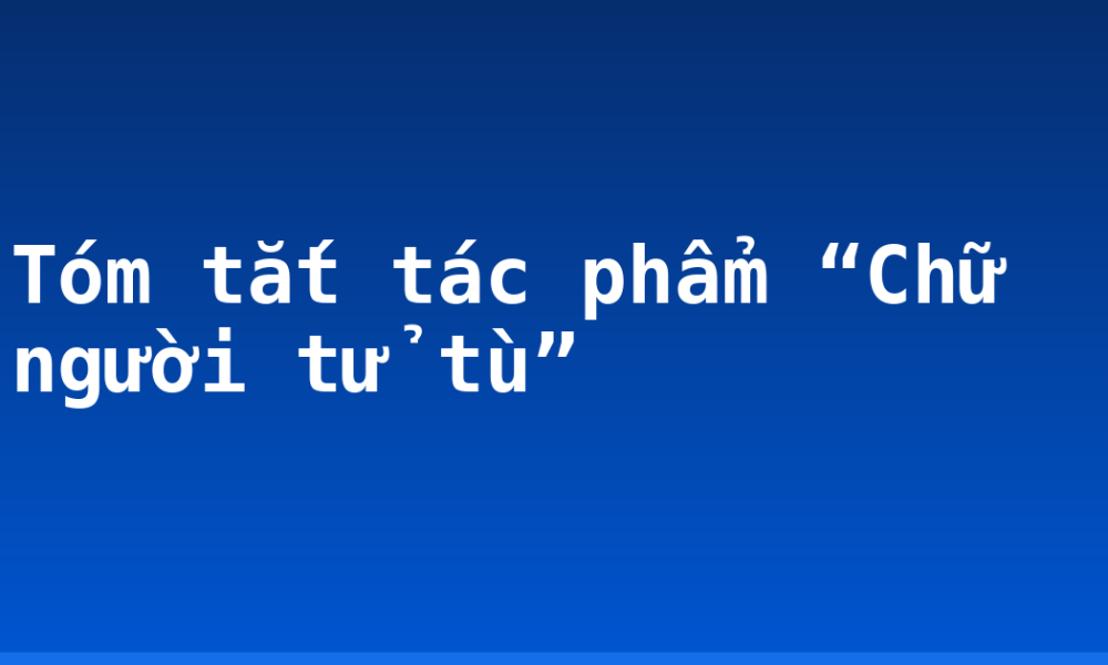 Tóm tắt tác phẩm “Chữ người tử tù”