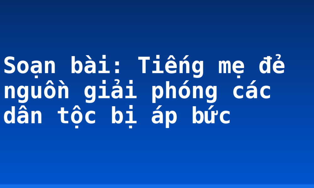 Soạn bài: Tiếng mẹ đẻ nguồn giải phóng các dân tộc bị áp bức