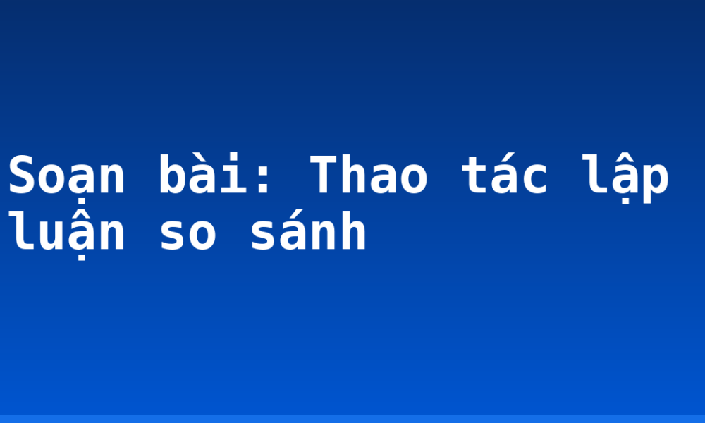 Soạn bài: Thao tác lập luận so sánh