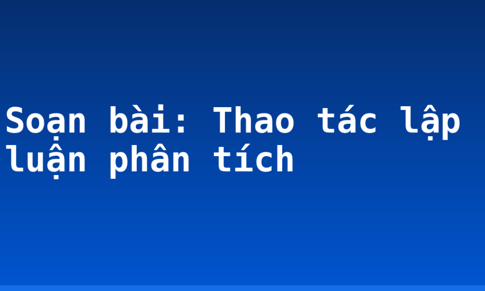 Soạn bài: Thao tác lập luận phân tích