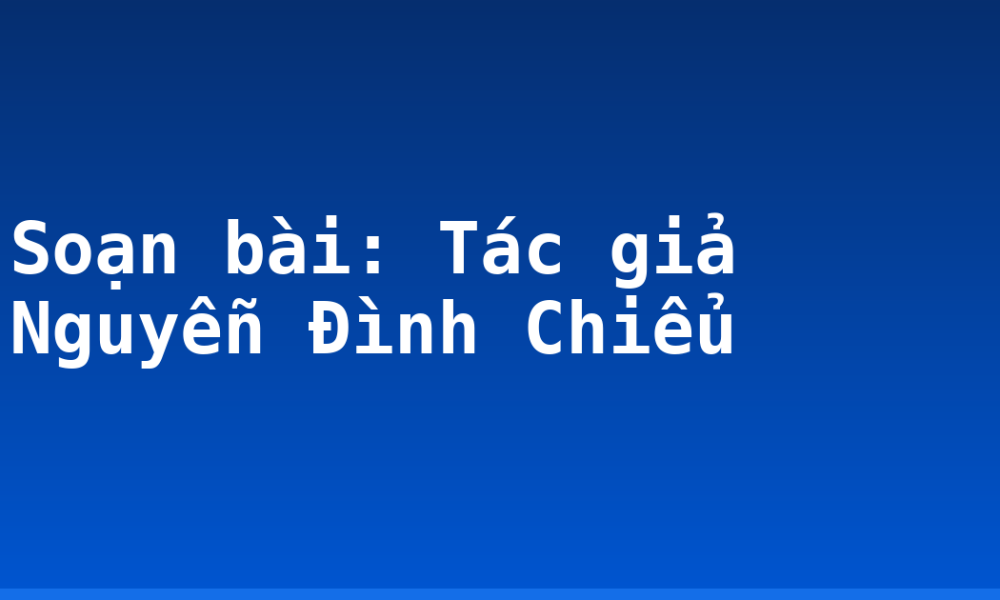 Soạn bài: Tác giả Nguyễn Đình Chiểu