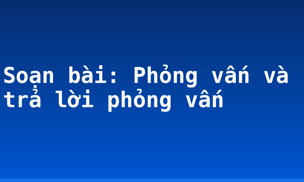 Soạn bài: Phỏng vấn và trả lời phỏng vấn