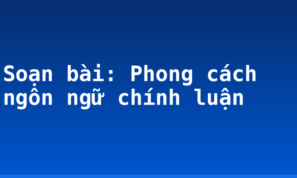 Soạn bài: Phong cách ngôn ngữ chính luận