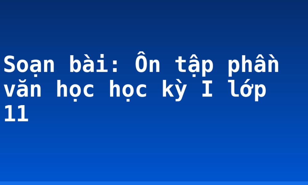 Soạn bài: Ôn tập phần văn học học kỳ I lớp 11