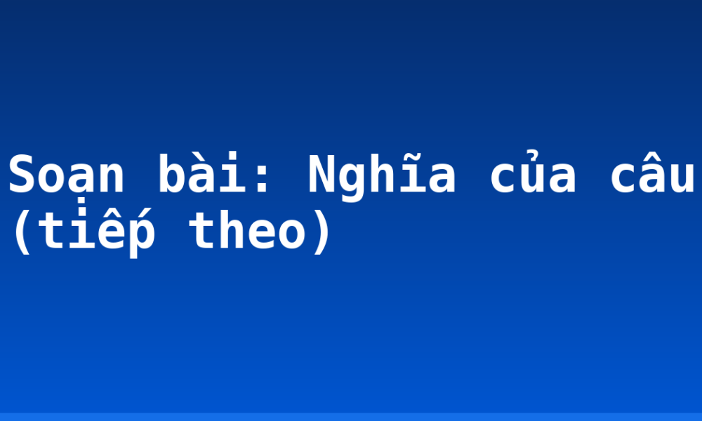 Soạn bài: Nghĩa của câu (tiếp theo)