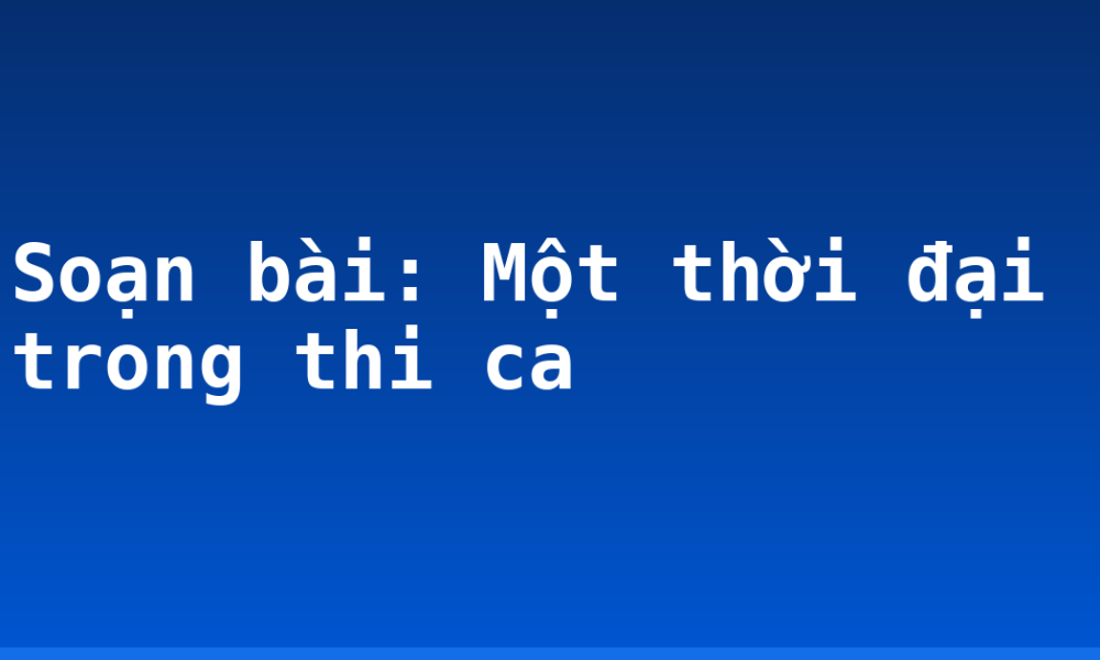 Soạn bài: Một thời đại trong thi ca