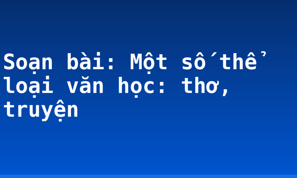 Soạn bài: Một số thể loại văn học: thơ, truyện
