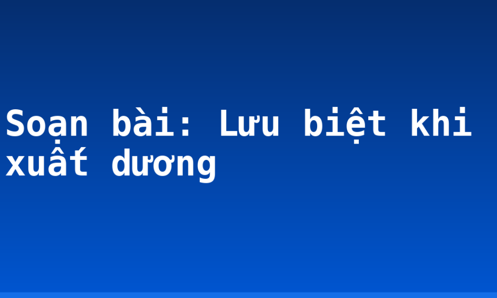 Soạn bài: Lưu biệt khi xuất dương